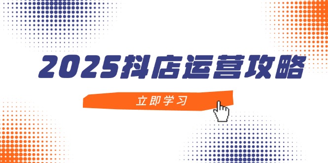 2025抖店运营攻略，掌握抖店技巧，打造月销百万，新手入门到精通-桂芽网创