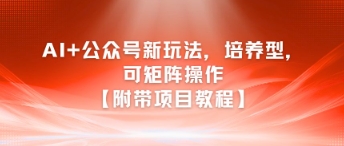 AI+公众号新玩法之培养型，可矩阵操作【附带项目教程】-桂芽网创