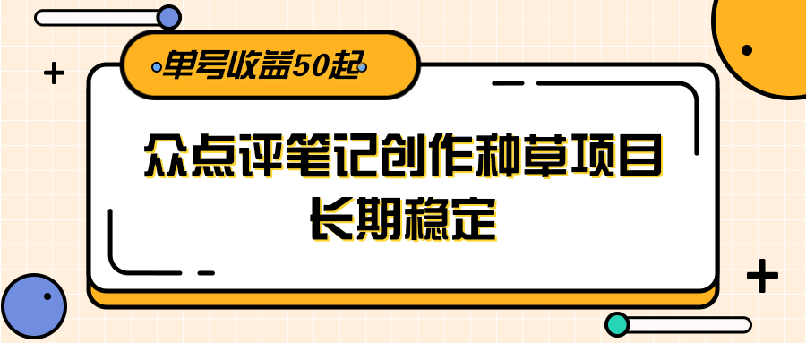 大众点评笔记创作种草项目，长期稳定， 单号收益50起-桂芽网创