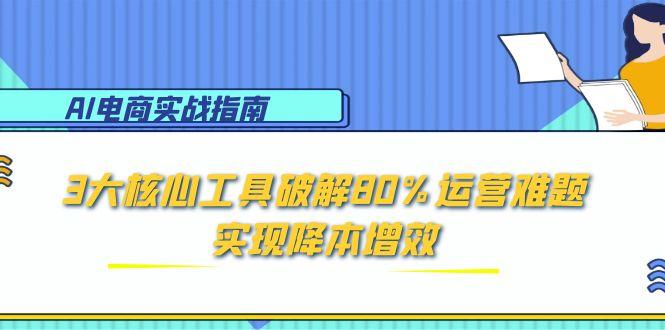 AI电商实战指南：3大核心工具破解80%运营难题，实现降本增效-桂芽网创