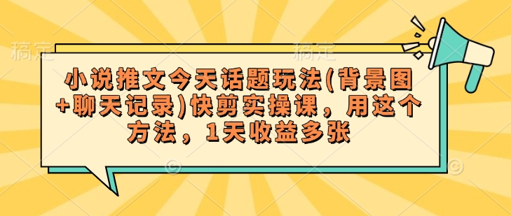 小说推文今天话题玩法(背景图+聊天记录)快剪实操课，用这个方法，1天收益多张-桂芽网创