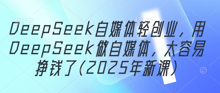 DeepSeek自媒体轻创业，用DeepSeek做自媒体，太容易挣钱了(2025年新课)-桂芽网创