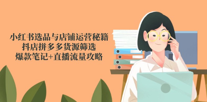 小红书选品与店铺运营秘籍，抖店拼多多货源筛选，爆款笔记+直播流量攻略-桂芽网创