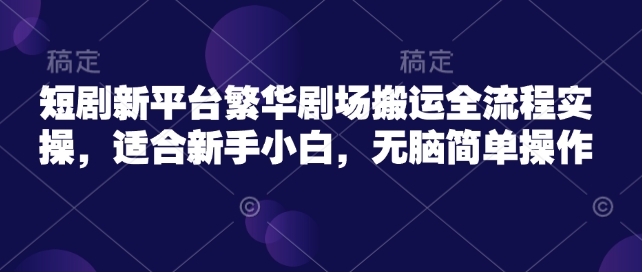 短剧新平台繁华剧场搬运全流程实操，适合新手小白，无脑简单操作-桂芽网创