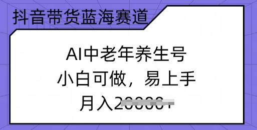 抖音带货蓝海赛道，AI中老年养生号，小白可做，易上手，月入过w-桂芽网创