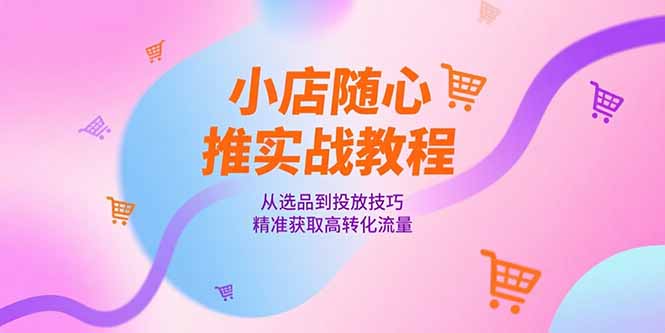 小店随心推实战教程，从选品到投放技巧，精准获取高转化流量-桂芽网创
